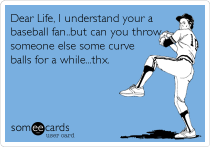 Dear Life, I understand your a
baseball fan..but can you throw
someone else some curve
balls for a while...thx.