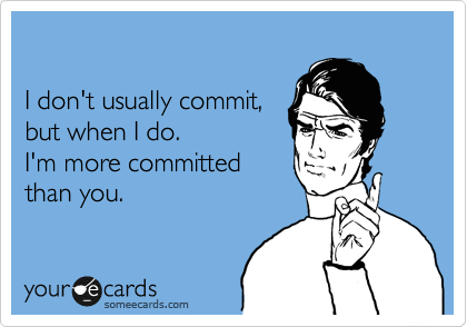 I don't usually commit, but when I do. I'm more committed
than you.
