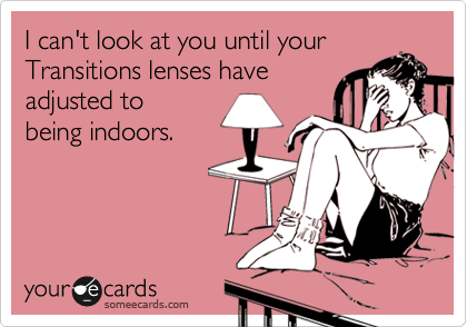 I can't look at you until your
Transitions lenses have
adjusted to
being indoors.