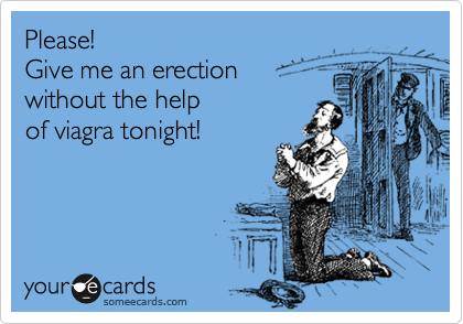 Please!
Give me an erection
without the help 
of viagra tonight!