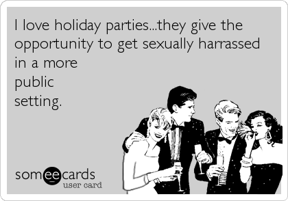 I love holiday parties...they give theopportunity to get sexually harrassed in a morepublic setting.
