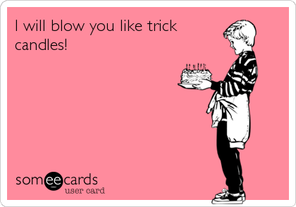 I will blow you like trick
candles!