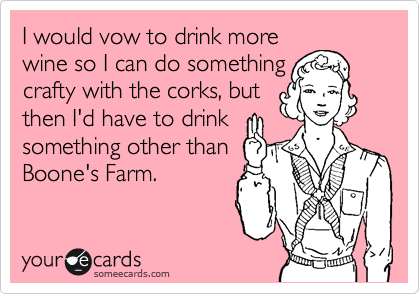 I would vow to drink more
wine so I can do something   
crafty with the corks, but
then I'd have to drink
something other than
Boone's Farm.