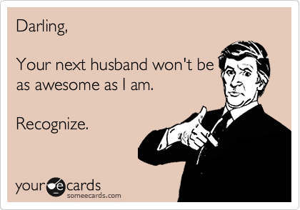 Darling, 

your next husband won't be 
as awesome as I am.

Recognize. 