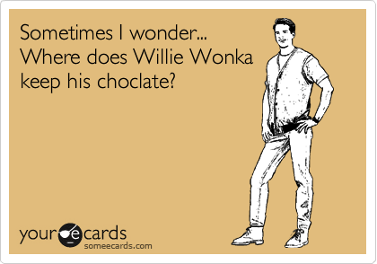 Sometimes I wonder...
Where does Willie Wonka
keep his choclate?