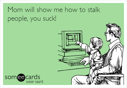 Mom will show me how to stalk
people, you suck!