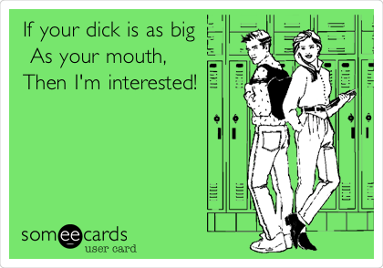 If your dick is as big
 As your mouth, 
Then I'm interested!