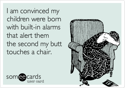I am convinced my children were born with a built-in
alarm that alerts
them the second my
butt comes close to 
a chair.