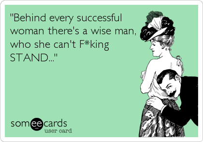 "Behind every successful
woman there's a wise man,
who she can't F*king
STAND..."