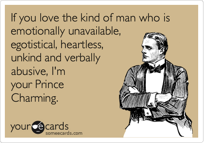 If you love the kind of man who is emotionally unavailable,
egotistical, heartless,
unkind and verbally
abusive, I'm 
your Prince
Charming.