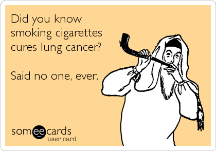 Did you know
smoking cigarettes
cures lung cancer?

Said no one, ever.