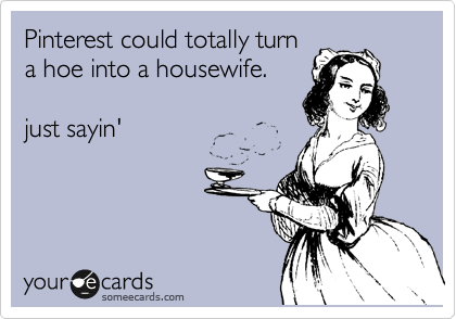 Pinterest could totally turn
a hoe into a housewife. 

just sayin'