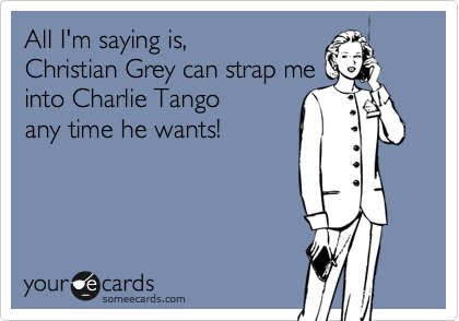 All I'm saying is,
Christian Grey can strap me
into Charlie Tango
any time he wants!