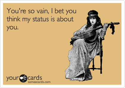 You're so vain, I bet you
think my status is about
you. 