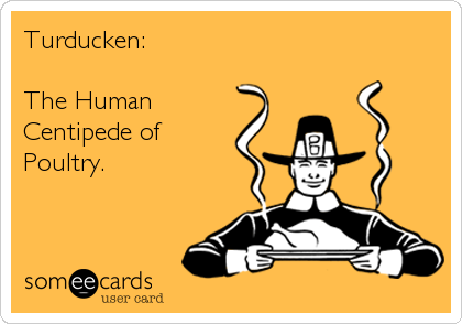 Turducken:

The Human
Centipede of
Poultry.