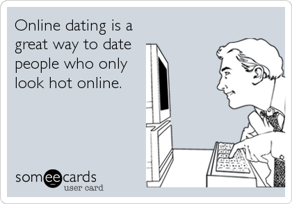 Online dating is a 
great way to date 
people who only
look hot online.