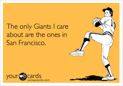 

The only Giants I care 
about are the ones in
San Francisco.
