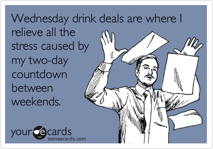 Wednesday drink deals are where I relieve all the
stress caused by 
my two-day
countdown
between
weekends.