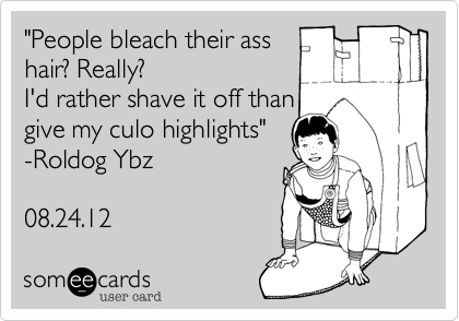 "People bleach their ass
hair? Really?
I'd rather shave it off than
give my culo highlights" 
-Roldog Ybz
 
