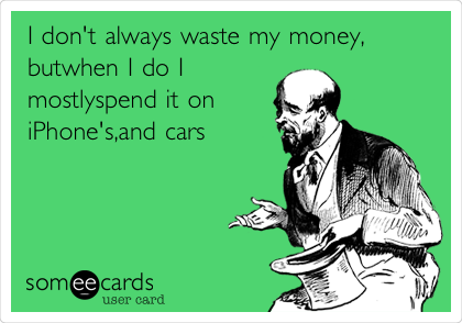 I don't always waste my money,
butwhen I do I
mostlyspend it on
iPhone's,and cars