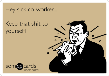 Hey sick co-worker...                         
                                          
Keep that shit to
yourself!