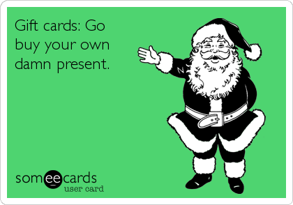 Gift cards: Go
buy your own
damn present.
