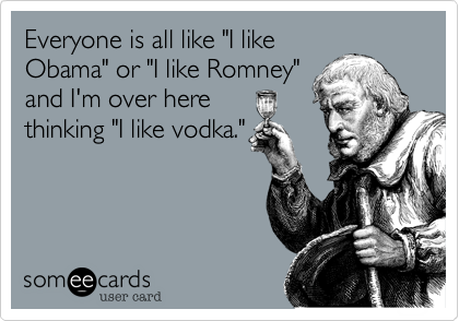 Everyone is all like "I like
Obama" or "I like Romney"
and I'm over here
thinking "I like vodka."