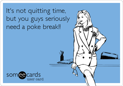 It's not quitting time,
but you guys seriously
need a poke break!!