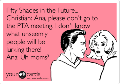 Fifty Shades in the Future...
Christian: Ana, please don't go to the PTA meeting. I don't know 
what unseemly
people will be
lurking there! 
Ana: Uh moms? 