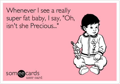 Whenever I see a really
super fat baby%2C I say%2C "Oh%2C
isn't she Precious..."