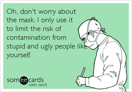 Oh, don't worry about
the mask. I only use it
to limit the risk of
contamination from
stupid and ugly people like
yourself.