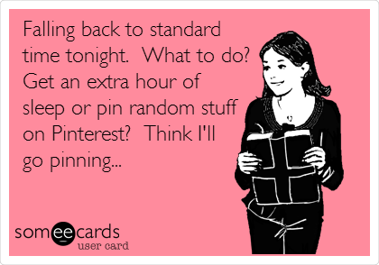 Falling back to standard
time tonight.  What to do?
Get an extra hour of
sleep or pin random stuff
on Pinterest?  Think I'll
go pinning...