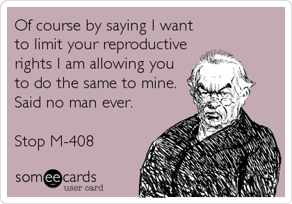 Of course by saying I want
to limit your reproductive
rights I am allowing you
to do the same to mine.
Said no man ever.

Stop M-408