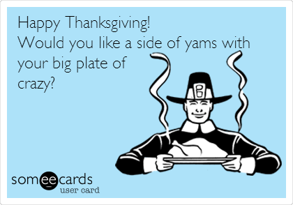 Happy Thanksgiving! 
Would you like a side of yams with
your big plate of
crazy?