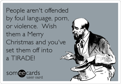 People aren't offended
by foul language, porn,
or violence.  Wish
them a Merry
Christmas and you've
set them off into 
a TIRADE!