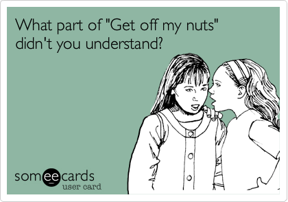 What part of "Get off my nuts"
didn't you understand%3F