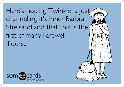 Here's hoping Twinkie is just
channeling it's inner Barbra
Streisand and that this is the
first of many Farewell
Tours...