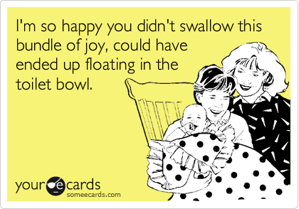 I'm so happy you didn't swallow this bundle of joy, could have
ended up floating in the
toilet bowl.