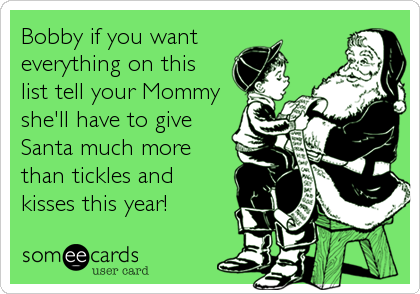 Bobby if you want
everything on this 
list tell your Mommy
she'll have to give 
Santa much more 
than tickles and
kisses this year!