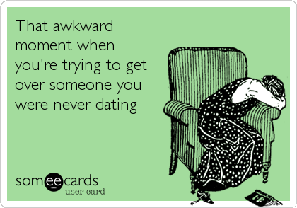 That awkward
moment when 
you're trying to get
over someone you
were never dating