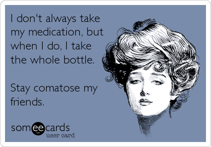 I don't always take
my medication, but
when I do, I take
the whole bottle.

Stay comatose my
friends.