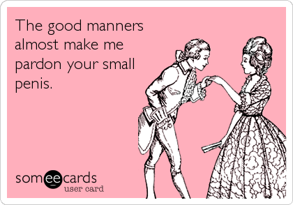 The good manners
almost make me
pardon your small
penis.