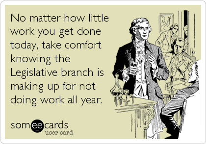 No matter how little
work you get done
today, take comfort
knowing the
Legislative branch is
making up for not
doing work all year.
