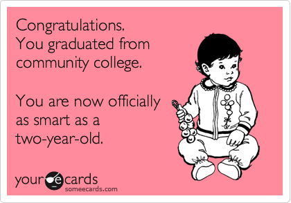 Congratulations.
You graduated from 
community college.

You are now officially
as smart as a
two-year-old.