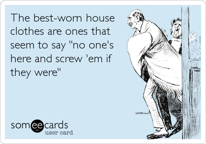 The best-worn house
clothes are ones that
seem to say "no one's
here and screw 'em if
they were"