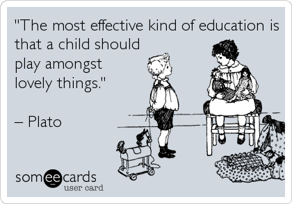 "The most effective kind of education is
that a child should
play amongst 
lovely things." 

â€“ Plato