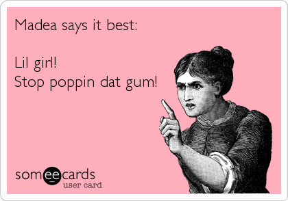 Madea says it best:

Lil girl! 
Stop poppin dat gum!