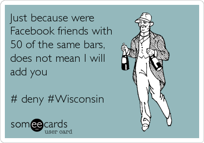 Just because were
Facebook friends with
50 of the same bars,
does not mean I will
add you

# deny #Wisconsin