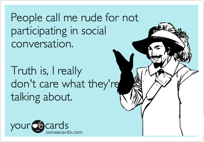 People call me rude for not
participating in social
conversation.          

Truth is, I really
don't care what they're
talking about.