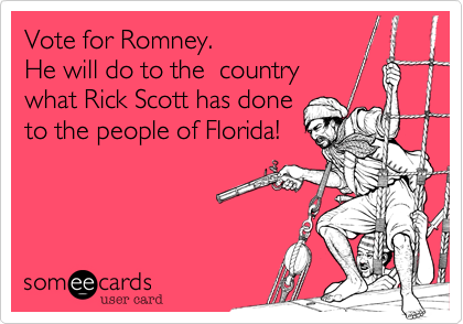 Vote for Romney.   
He will do to the  country
what Rick Scott has done
to the people of Florida!
